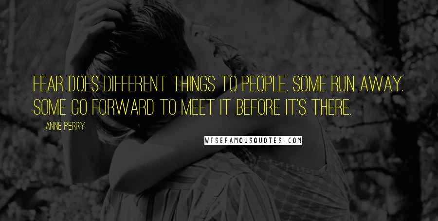 Anne Perry Quotes: Fear does different things to people. Some run away. Some go forward to meet it before it's there.