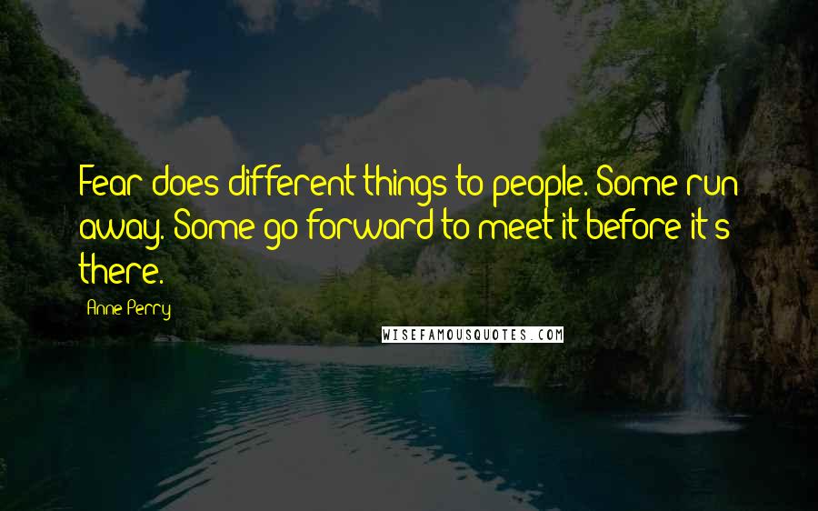 Anne Perry Quotes: Fear does different things to people. Some run away. Some go forward to meet it before it's there.