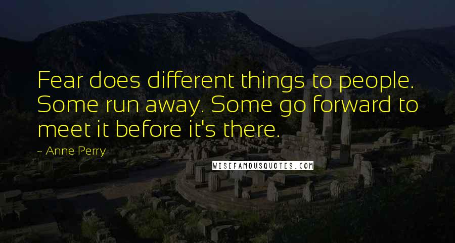 Anne Perry Quotes: Fear does different things to people. Some run away. Some go forward to meet it before it's there.