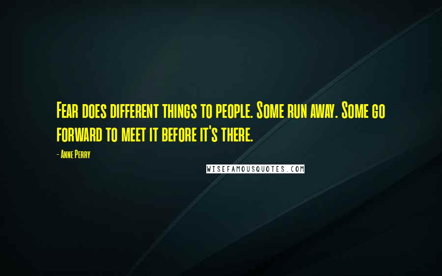 Anne Perry Quotes: Fear does different things to people. Some run away. Some go forward to meet it before it's there.