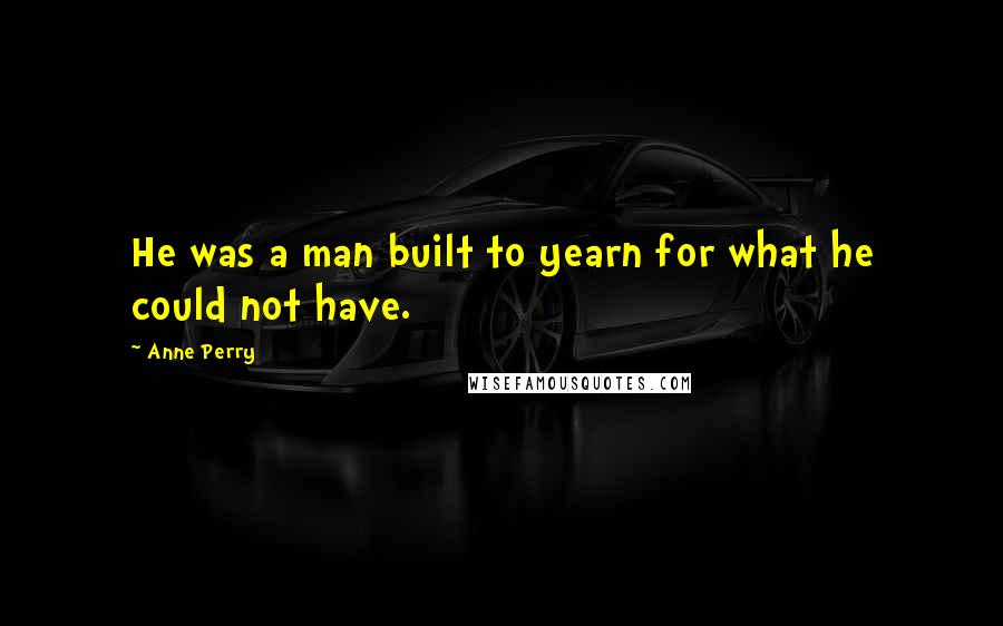 Anne Perry Quotes: He was a man built to yearn for what he could not have.