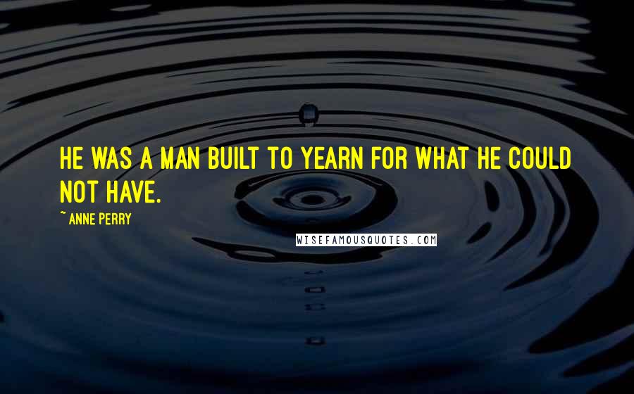 Anne Perry Quotes: He was a man built to yearn for what he could not have.