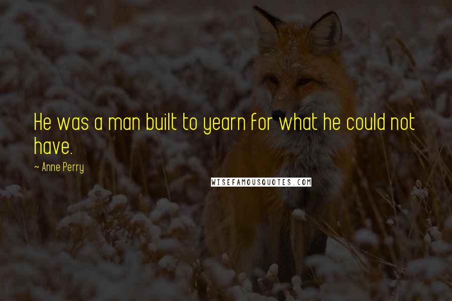 Anne Perry Quotes: He was a man built to yearn for what he could not have.