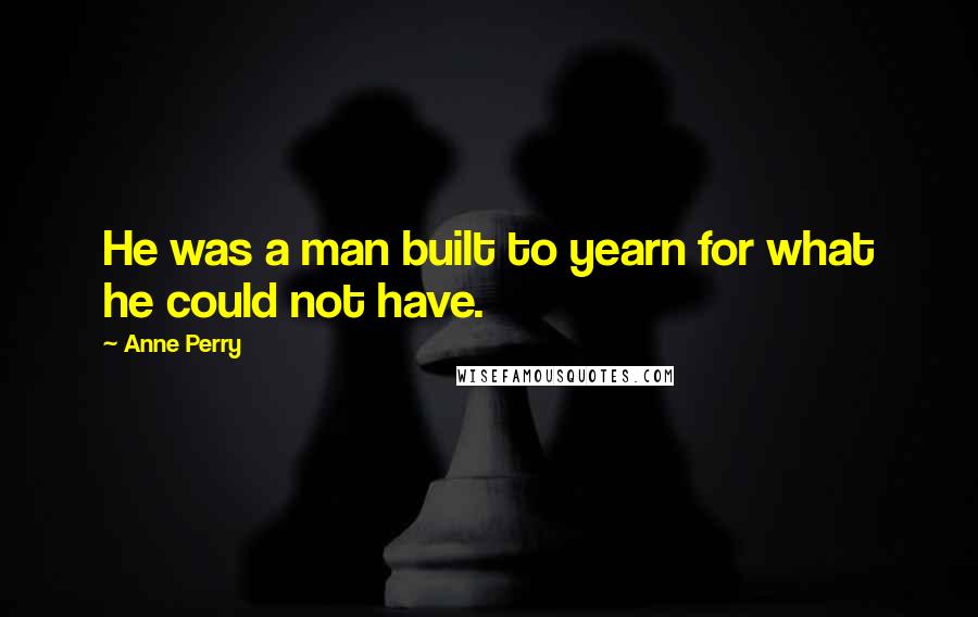 Anne Perry Quotes: He was a man built to yearn for what he could not have.