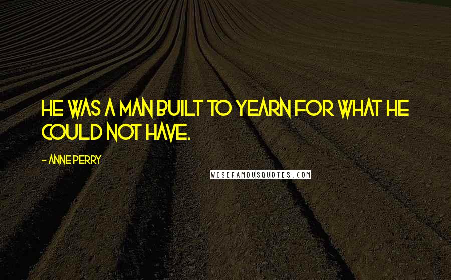 Anne Perry Quotes: He was a man built to yearn for what he could not have.