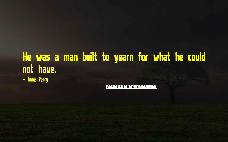 Anne Perry Quotes: He was a man built to yearn for what he could not have.