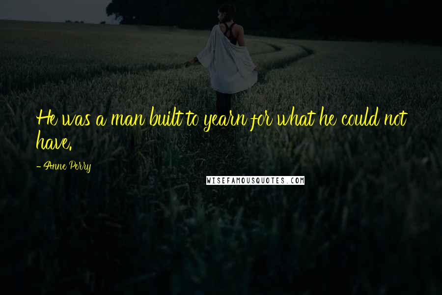 Anne Perry Quotes: He was a man built to yearn for what he could not have.