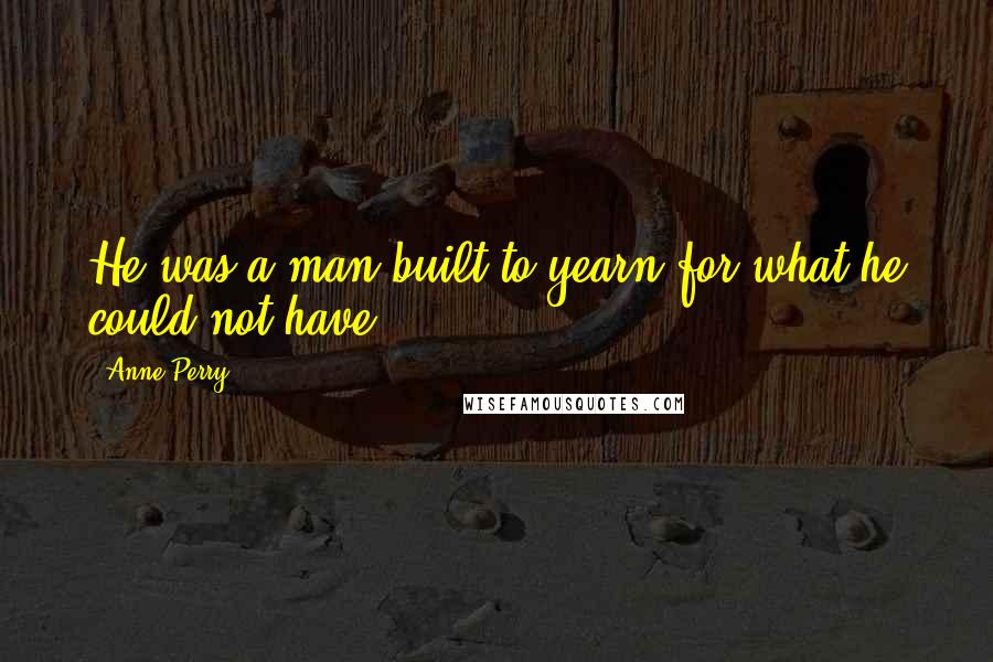 Anne Perry Quotes: He was a man built to yearn for what he could not have.