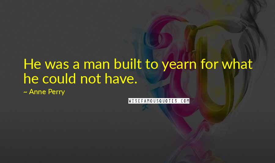 Anne Perry Quotes: He was a man built to yearn for what he could not have.