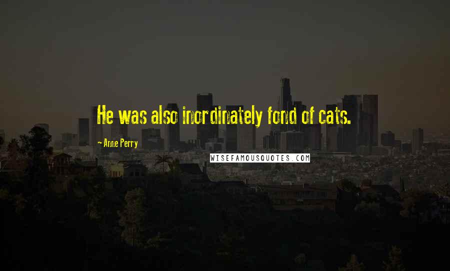 Anne Perry Quotes: He was also inordinately fond of cats.