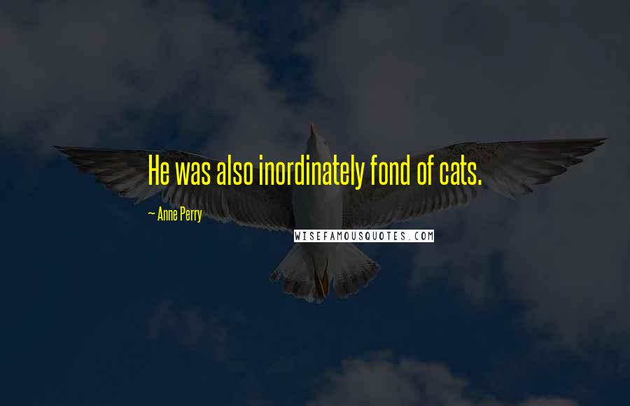 Anne Perry Quotes: He was also inordinately fond of cats.