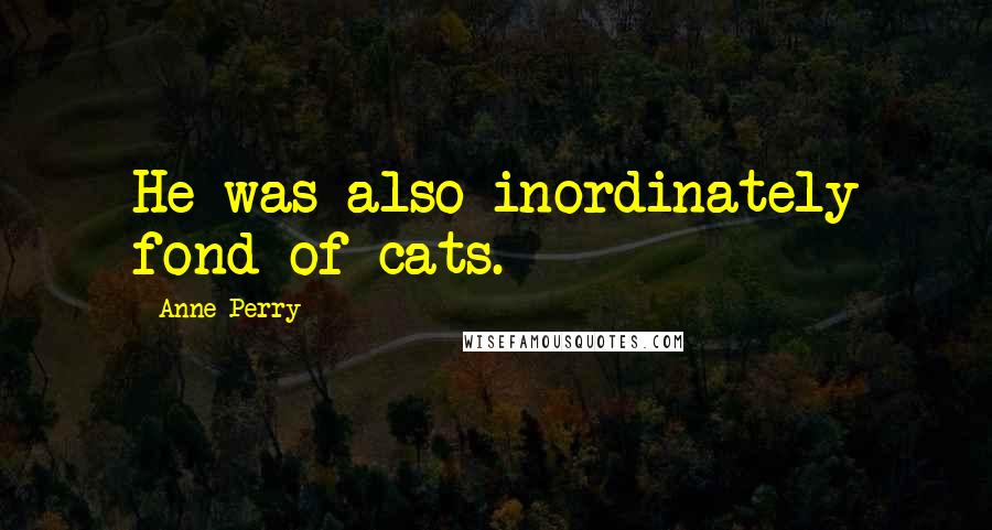 Anne Perry Quotes: He was also inordinately fond of cats.