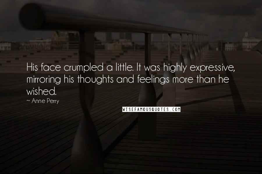 Anne Perry Quotes: His face crumpled a little. It was highly expressive, mirroring his thoughts and feelings more than he wished.