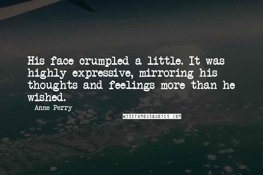 Anne Perry Quotes: His face crumpled a little. It was highly expressive, mirroring his thoughts and feelings more than he wished.