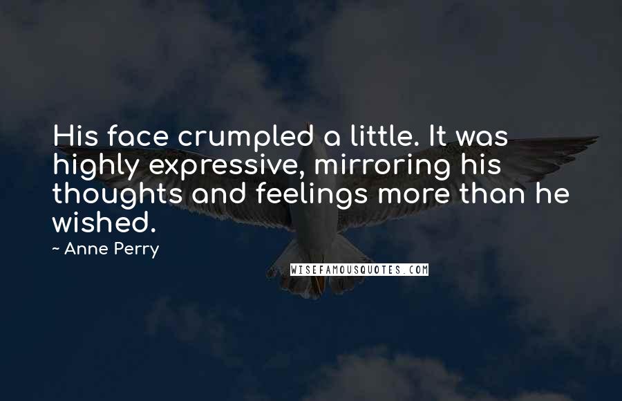 Anne Perry Quotes: His face crumpled a little. It was highly expressive, mirroring his thoughts and feelings more than he wished.