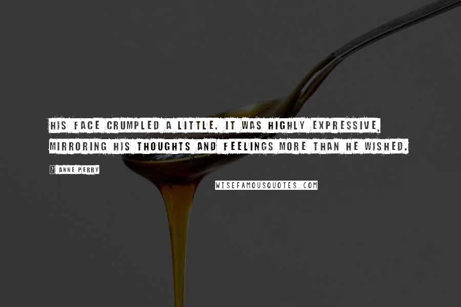 Anne Perry Quotes: His face crumpled a little. It was highly expressive, mirroring his thoughts and feelings more than he wished.