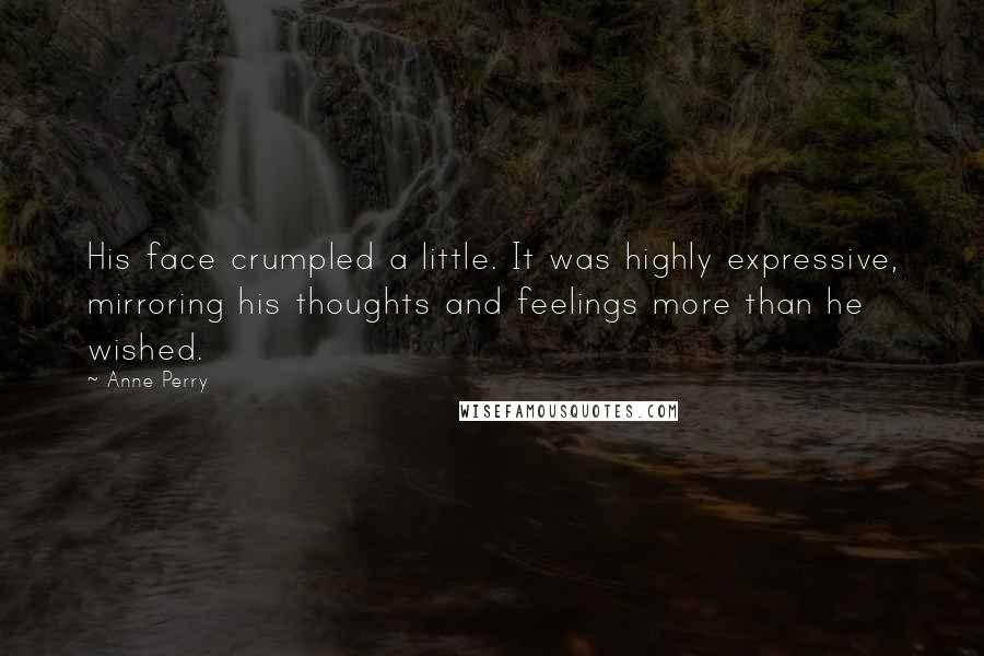 Anne Perry Quotes: His face crumpled a little. It was highly expressive, mirroring his thoughts and feelings more than he wished.