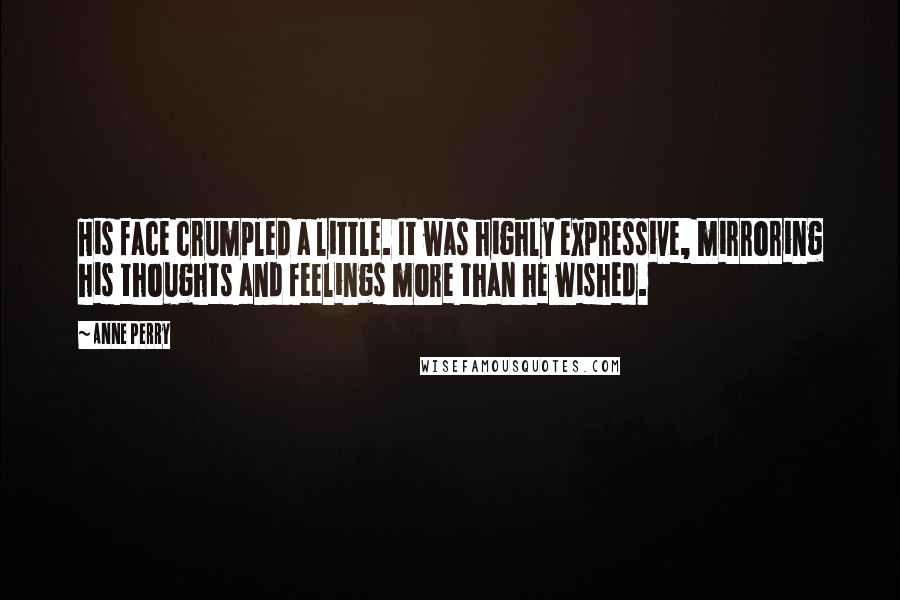 Anne Perry Quotes: His face crumpled a little. It was highly expressive, mirroring his thoughts and feelings more than he wished.