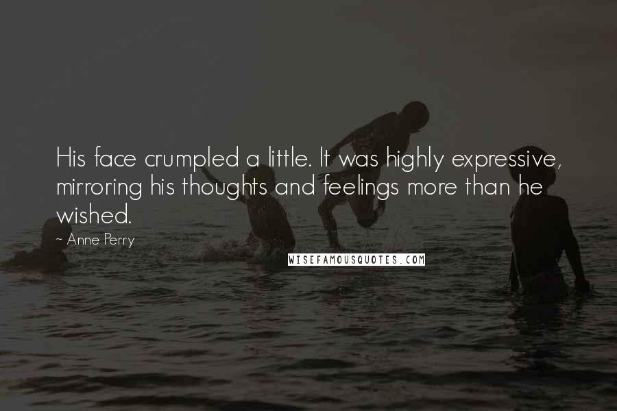 Anne Perry Quotes: His face crumpled a little. It was highly expressive, mirroring his thoughts and feelings more than he wished.