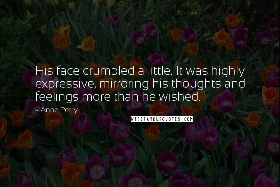 Anne Perry Quotes: His face crumpled a little. It was highly expressive, mirroring his thoughts and feelings more than he wished.