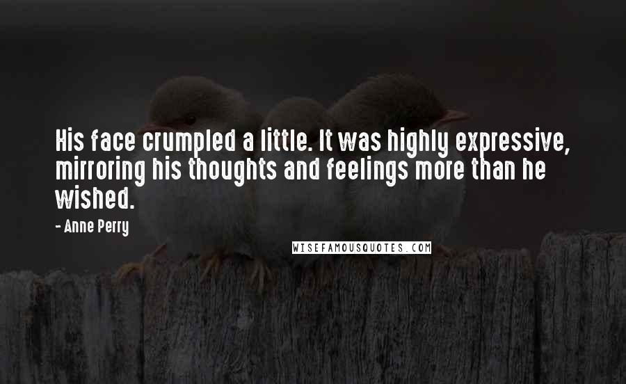 Anne Perry Quotes: His face crumpled a little. It was highly expressive, mirroring his thoughts and feelings more than he wished.