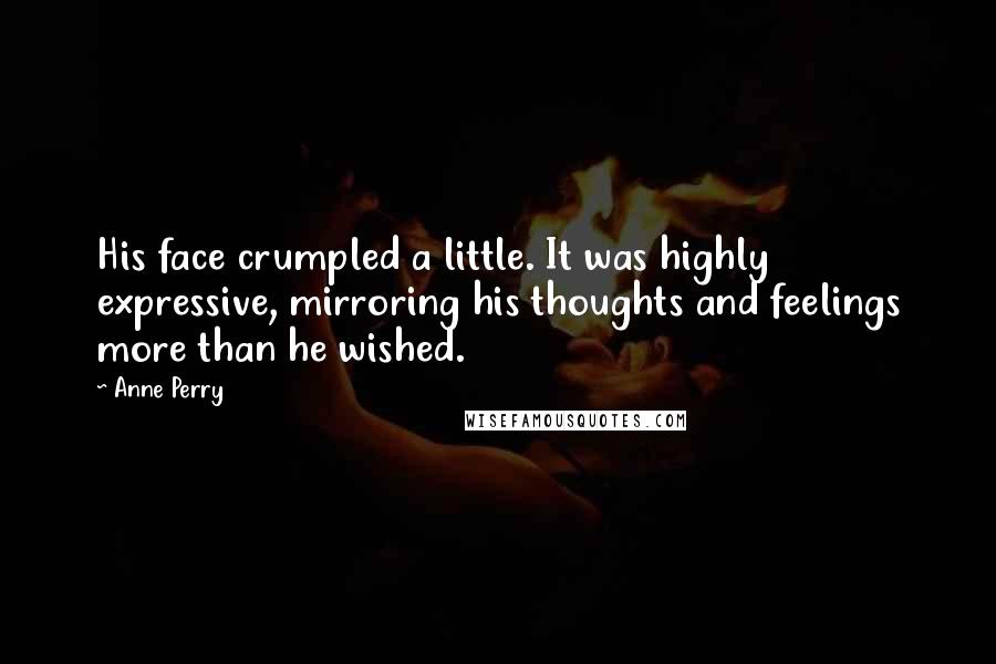 Anne Perry Quotes: His face crumpled a little. It was highly expressive, mirroring his thoughts and feelings more than he wished.