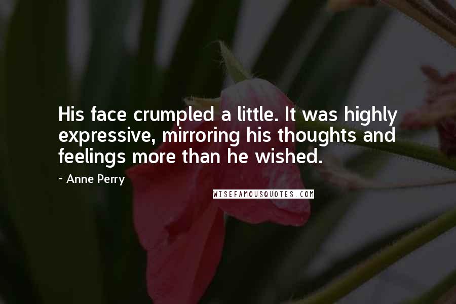 Anne Perry Quotes: His face crumpled a little. It was highly expressive, mirroring his thoughts and feelings more than he wished.