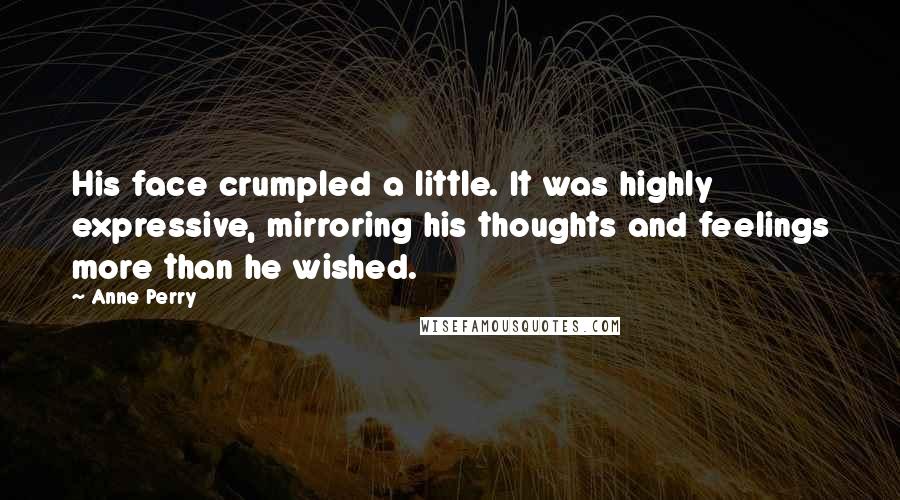 Anne Perry Quotes: His face crumpled a little. It was highly expressive, mirroring his thoughts and feelings more than he wished.