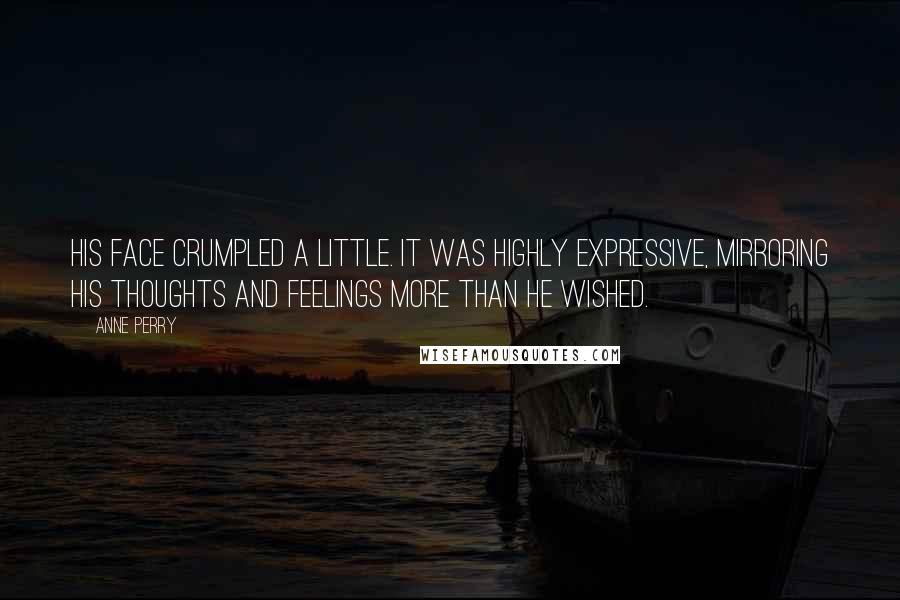 Anne Perry Quotes: His face crumpled a little. It was highly expressive, mirroring his thoughts and feelings more than he wished.