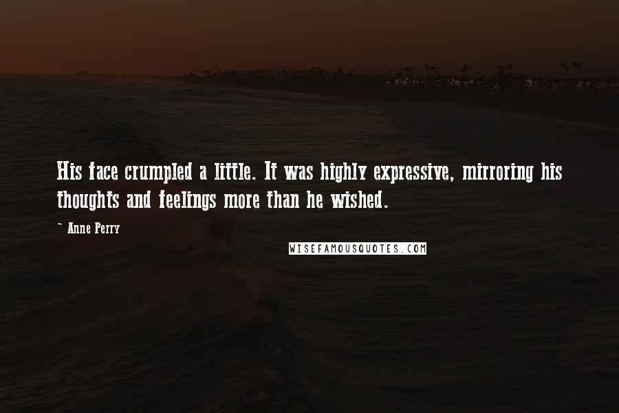 Anne Perry Quotes: His face crumpled a little. It was highly expressive, mirroring his thoughts and feelings more than he wished.