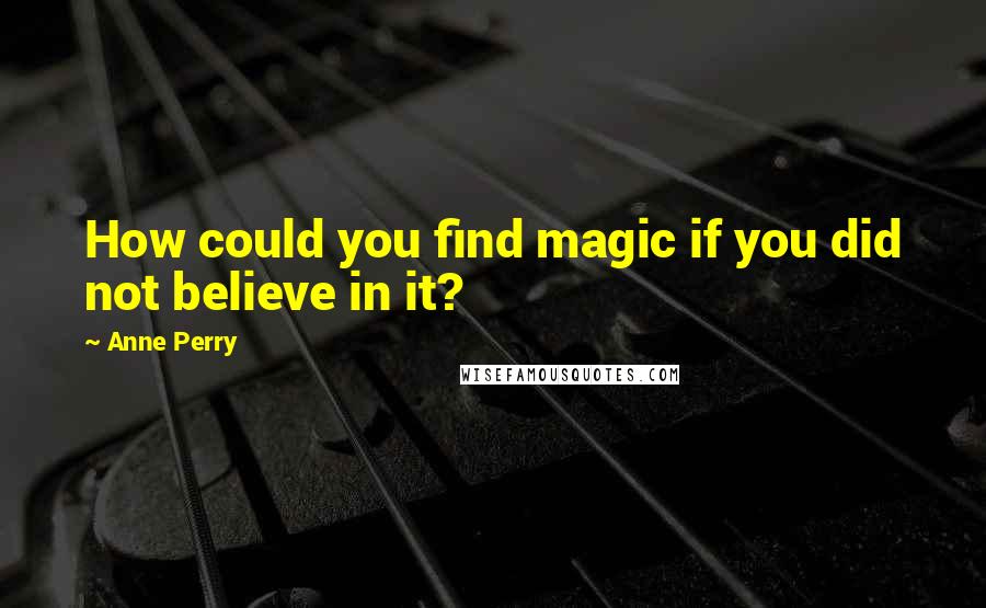 Anne Perry Quotes: How could you find magic if you did not believe in it?