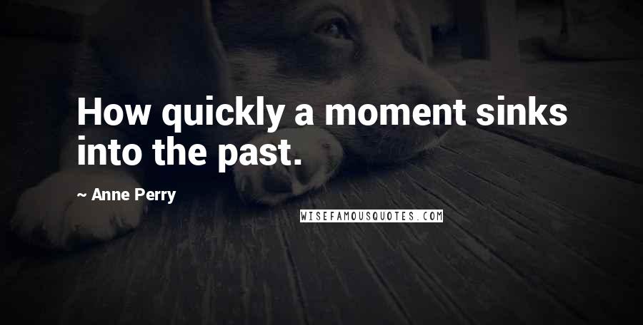 Anne Perry Quotes: How quickly a moment sinks into the past.