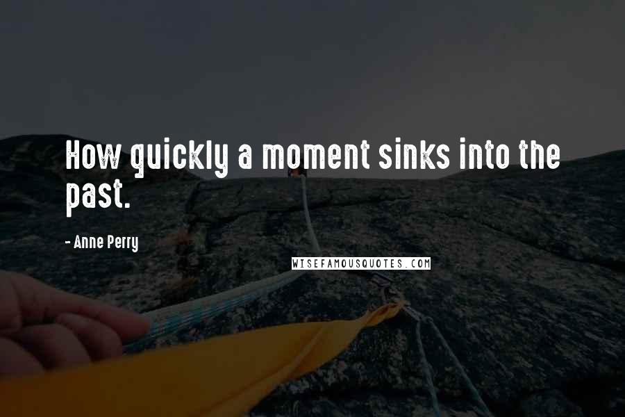 Anne Perry Quotes: How quickly a moment sinks into the past.