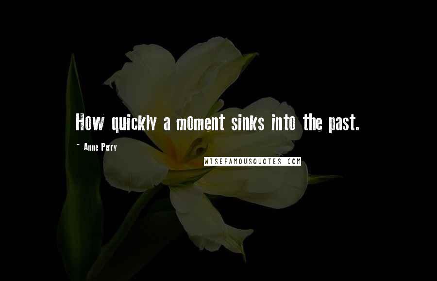 Anne Perry Quotes: How quickly a moment sinks into the past.