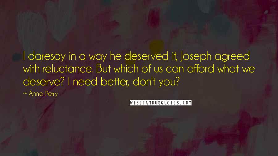 Anne Perry Quotes: I daresay in a way he deserved it, Joseph agreed with reluctance. But which of us can afford what we deserve? I need better, don't you?