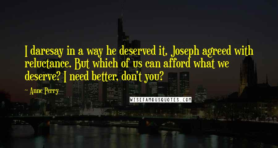 Anne Perry Quotes: I daresay in a way he deserved it, Joseph agreed with reluctance. But which of us can afford what we deserve? I need better, don't you?