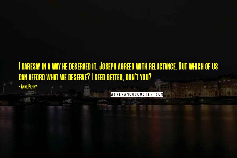 Anne Perry Quotes: I daresay in a way he deserved it, Joseph agreed with reluctance. But which of us can afford what we deserve? I need better, don't you?