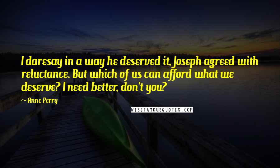 Anne Perry Quotes: I daresay in a way he deserved it, Joseph agreed with reluctance. But which of us can afford what we deserve? I need better, don't you?