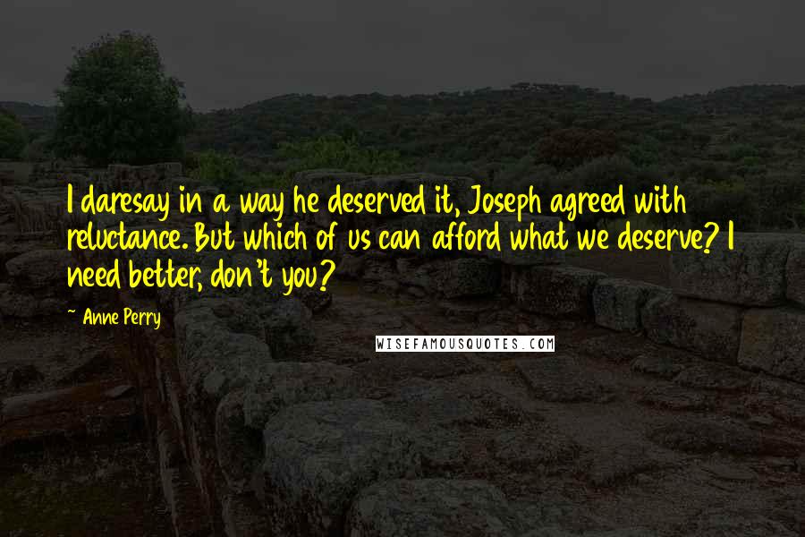 Anne Perry Quotes: I daresay in a way he deserved it, Joseph agreed with reluctance. But which of us can afford what we deserve? I need better, don't you?