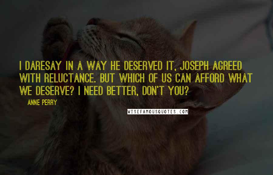 Anne Perry Quotes: I daresay in a way he deserved it, Joseph agreed with reluctance. But which of us can afford what we deserve? I need better, don't you?