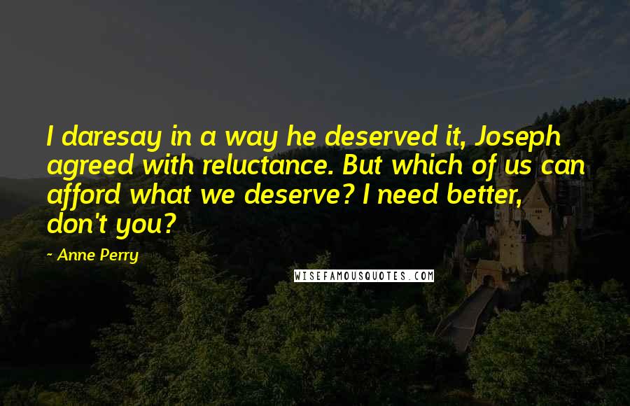 Anne Perry Quotes: I daresay in a way he deserved it, Joseph agreed with reluctance. But which of us can afford what we deserve? I need better, don't you?