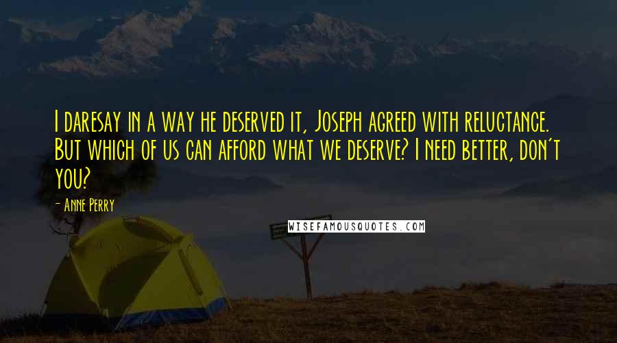 Anne Perry Quotes: I daresay in a way he deserved it, Joseph agreed with reluctance. But which of us can afford what we deserve? I need better, don't you?