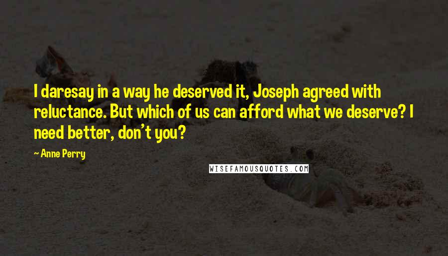 Anne Perry Quotes: I daresay in a way he deserved it, Joseph agreed with reluctance. But which of us can afford what we deserve? I need better, don't you?