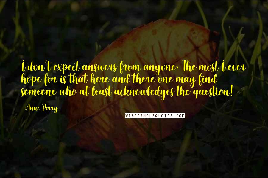 Anne Perry Quotes: I don't expect answers from anyone. The most I ever hope for is that here and there one may find someone who at least acknowledges the question!