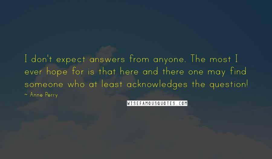Anne Perry Quotes: I don't expect answers from anyone. The most I ever hope for is that here and there one may find someone who at least acknowledges the question!