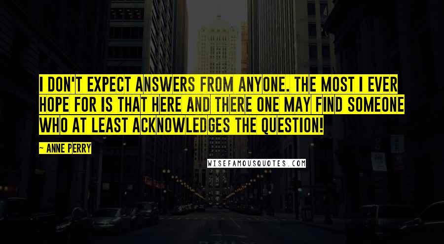 Anne Perry Quotes: I don't expect answers from anyone. The most I ever hope for is that here and there one may find someone who at least acknowledges the question!