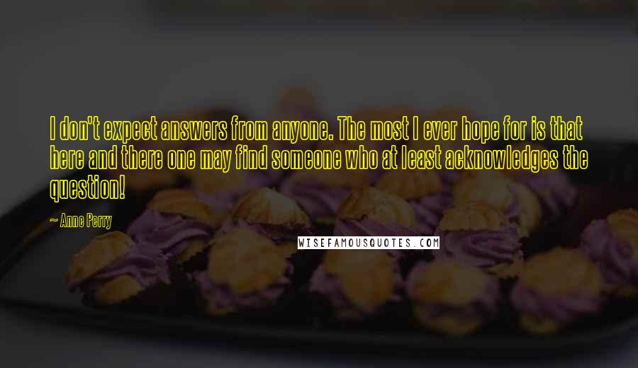 Anne Perry Quotes: I don't expect answers from anyone. The most I ever hope for is that here and there one may find someone who at least acknowledges the question!