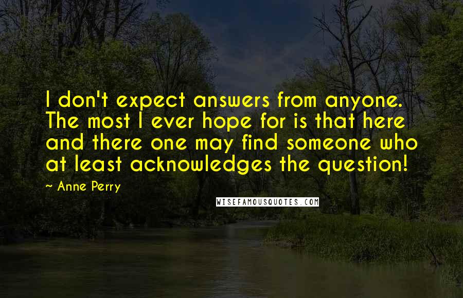 Anne Perry Quotes: I don't expect answers from anyone. The most I ever hope for is that here and there one may find someone who at least acknowledges the question!