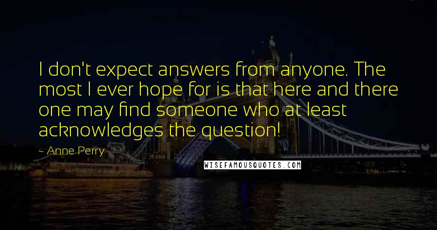 Anne Perry Quotes: I don't expect answers from anyone. The most I ever hope for is that here and there one may find someone who at least acknowledges the question!