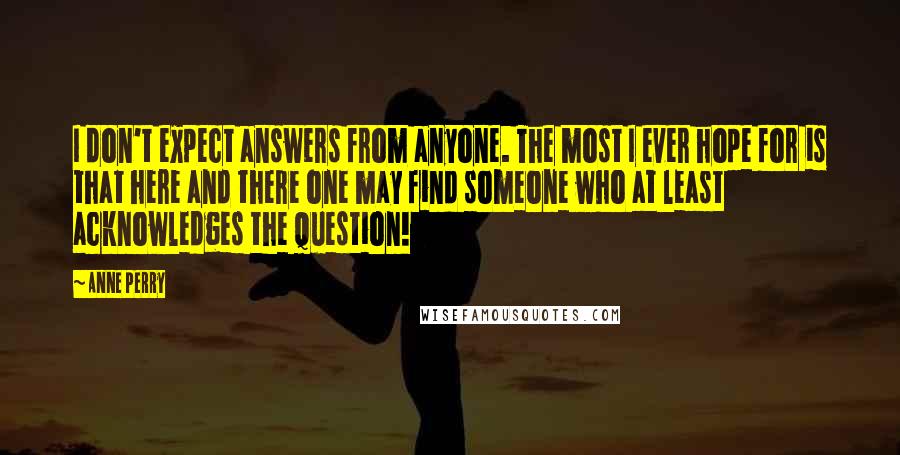 Anne Perry Quotes: I don't expect answers from anyone. The most I ever hope for is that here and there one may find someone who at least acknowledges the question!